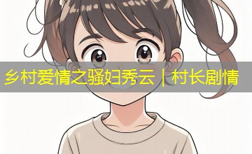 乡村爱情之骚妇秀云｜村长剧情