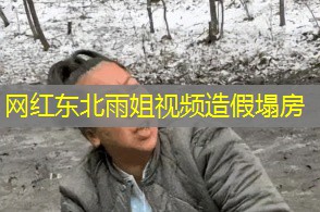 网红东北雨姐视频造假塌房 网红东北雨姐视频造假塌房