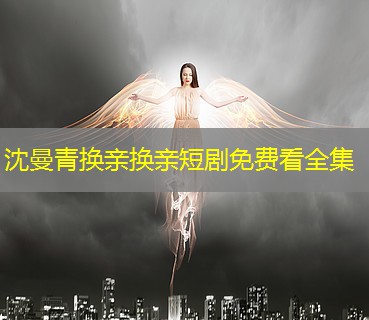 沈曼青换亲换亲短剧免费看全集 沈曼青换亲换亲短剧免费看全集