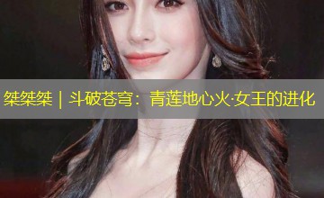 桀桀桀|斗破苍穹:青莲地心火·女王的进化 桀桀桀|斗破苍穹:青莲地心火·女王的进化