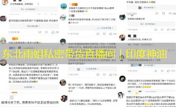 东北雨姐私密带货直播间|印度神油 东北雨姐私密带货直播间|印度神油