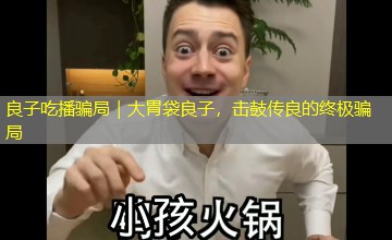 良子吃播骗局|大胃袋良子,击鼓传良的终极骗局 良子吃播骗局|大胃袋良子,击鼓传良的终极骗局