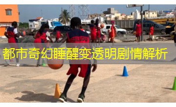 都市奇幻睡醒变透明剧情解析 都市奇幻睡醒变透明剧情解析