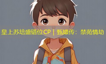 皇上苏培盛错位CP|甄嬛传:禁苑情劫 皇上苏培盛错位CP|甄嬛传:禁苑情劫