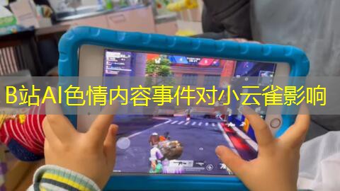 B站AI色情内容事件对小云雀影响 B站AI色情内容事件对小云雀影响