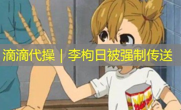 滴滴代操｜李枸日被强制传送
