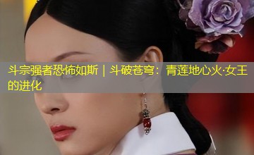 斗宗强者恐怖如斯|斗破苍穹:青莲地心火·女王的进化 斗宗强者恐怖如斯|斗破苍穹:青莲地心火·女王的进化