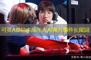 可灵AIB站未成年人AI黄片事件长尾词 可灵AIB站未成年人AI黄片事件长尾词
