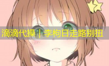 滴滴代操｜李枸日走路别扭