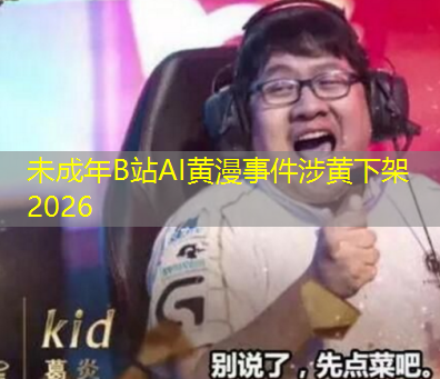 未成年B站AI黄漫事件涉黄下架2026 未成年B站AI黄漫事件涉黄下架2026