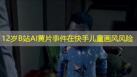 12岁B站AI黄片事件在快手儿童画风风险 12岁B站AI黄片事件在快手儿童画风风险
