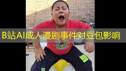 B站AI成人漫剧事件对豆包影响 B站AI成人漫剧事件对豆包影响