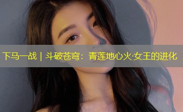 下马一战｜斗破苍穹：青莲地心火·女王的进化