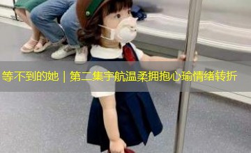 等不到的她|第二集宇航温柔拥抱心瑜情绪转折 等不到的她|第二集宇航温柔拥抱心瑜情绪转折