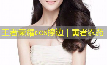 王者荣耀cos擦边|黄者农药 王者荣耀cos擦边|黄者农药