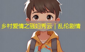 乡村爱情之骚妇秀云|乱伦剧情 乡村爱情之骚妇秀云|乱伦剧情