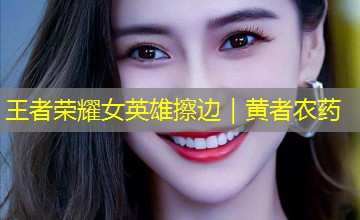 王者荣耀女英雄擦边｜黄者农药