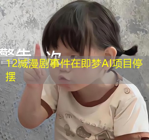 12减漫剧事件在即梦AI项目停摆 12减漫剧事件在即梦AI项目停摆