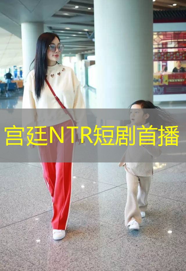 宫廷NTR短剧首播 宫廷NTR短剧首播