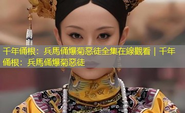 千年俑根：兵馬俑爆菊惡徒全集在線觀看｜千年俑根：兵馬俑爆菊惡徒