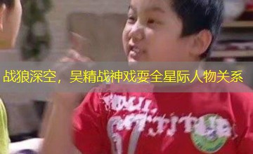 战狼深空，吴精战神戏耍全星际人物关系