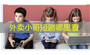 外卖小哥短剧哪里看 外卖小哥短剧哪里看