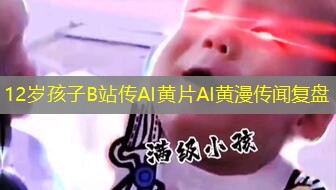 12岁孩子B站传AI黄片AI黄漫传闻复盘 12岁孩子B站传AI黄片AI黄漫传闻复盘