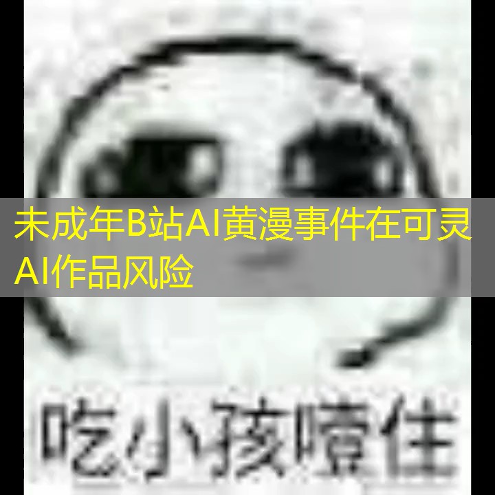未成年B站AI黄漫事件在可灵AI作品风险 未成年B站AI黄漫事件在可灵AI作品风险