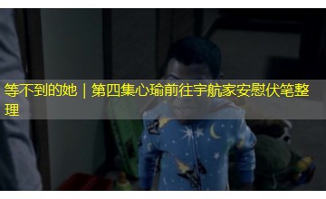 等不到的她｜第四集心瑜前往宇航家安慰伏笔整理