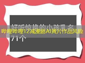 哔哩哔哩12减漫剧AI黄片作品风险 哔哩哔哩12减漫剧AI黄片作品风险