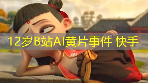 12岁B站AI黄片事件 快手 12岁B站AI黄片事件 快手