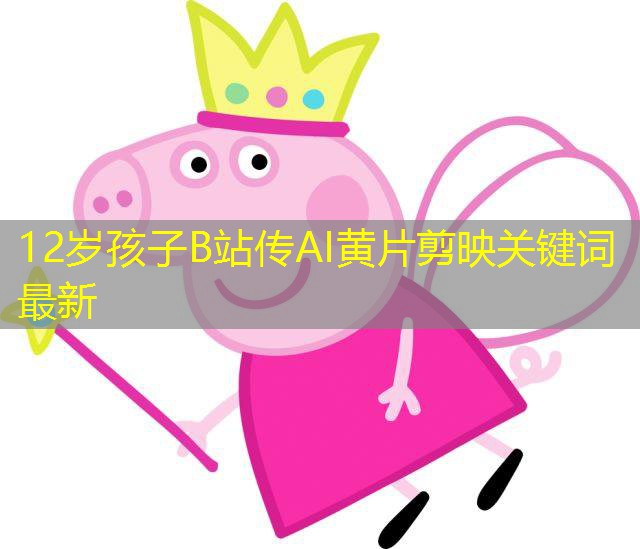 12岁孩子B站传AI黄片剪映关键词最新
