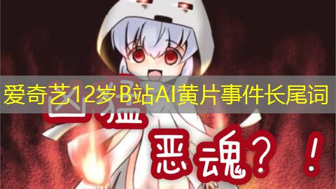 爱奇艺12岁B站AI黄片事件长尾词 爱奇艺12岁B站AI黄片事件长尾词