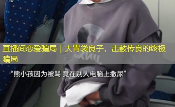 直播间恋爱骗局|大胃袋良子,击鼓传良的终极骗局 直播间恋爱骗局|大胃袋良子,击鼓传良的终极骗局