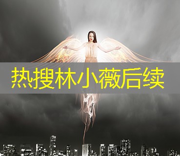 热搜林小薇后续