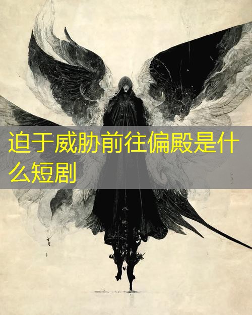迫于威胁前往偏殿是什么短剧
