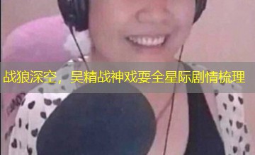 战狼深空,吴精战神戏耍全星际剧情梳理 战狼深空,吴精战神戏耍全星际剧情梳理