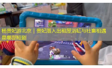 杨贵妃游北京|贵妃落入出租屋浴缸与社畜相遇是哪部短剧 杨贵妃游北京|贵妃落入出租屋浴缸与社畜相遇是哪部短剧