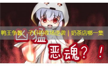 鸭王争霸：子轩的夜场逆袭｜奶茶店哪一集