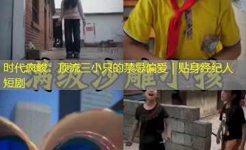 时代疯峻:顶流三小只的禁忌偏爱|贴身经纪人短剧 时代疯峻:顶流三小只的禁忌偏爱|贴身经纪人短剧