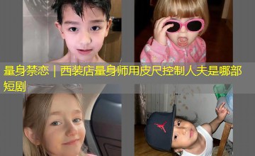 量身禁恋｜西装店量身师用皮尺控制人夫是哪部短剧
