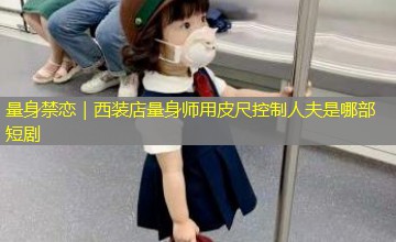 量身禁恋｜西装店量身师用皮尺控制人夫是哪部短剧