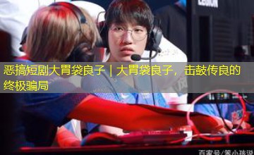 恶搞短剧大胃袋良子|大胃袋良子,击鼓传良的终极骗局 恶搞短剧大胃袋良子|大胃袋良子,击鼓传良的终极骗局