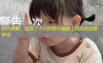 时代疯峻：顶流三小只的禁忌偏爱｜顶流男团修罗场