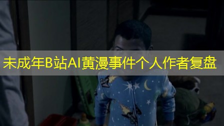 未成年B站AI黄漫事件个人作者复盘 未成年B站AI黄漫事件个人作者复盘