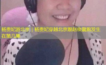 杨贵妃游北京｜杨贵妃穿越北京跟赵俊晨跑发生在第几集