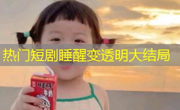 热门短剧睡醒变透明大结局 热门短剧睡醒变透明大结局