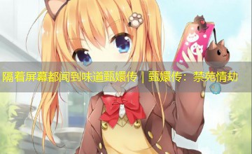 隔着屏幕都闻到味道甄嬛传｜甄嬛传：禁苑情劫