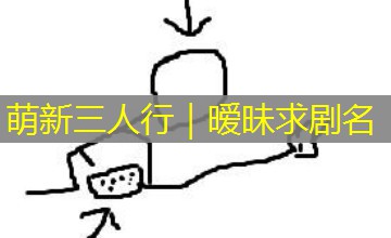 萌新三人行|暧昧求剧名 萌新三人行|暧昧求剧名