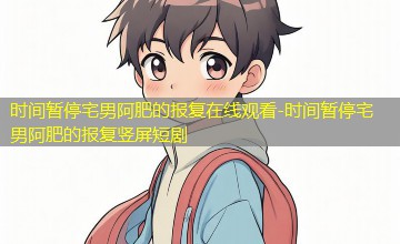 时间暂停宅男阿肥的报复竖屏短剧 时间暂停宅男阿肥的报复竖屏短剧